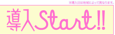 導入Start!! ※導入日は地域によって異なります。