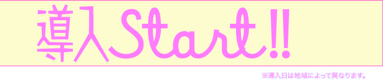 導入Start!! ※導入日は地域によって異なります。