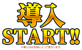 導入START!! ※導入日によって異なります。