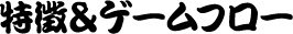 特徴＆ゲームフロー