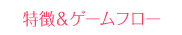 特徴＆ゲームフロー