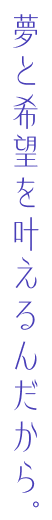 夢と希望を与えるんだから