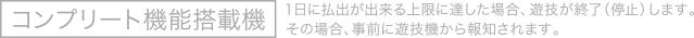 コンプリート機能搭載機 1日に払出が出来る上限に達した場合、遊技を終了（停止）します。その場合、事前に遊技機から報知されます。
