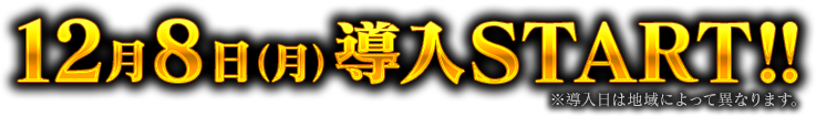 12月8日（月）導入START!! ※導入日によって異なります。