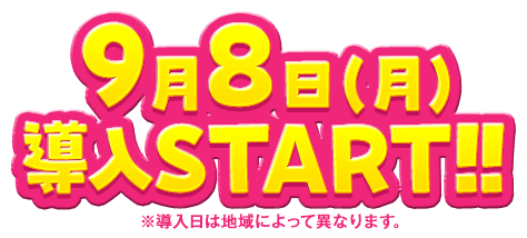 9月8日（月）導入START!! ※導入日によって異なります。
