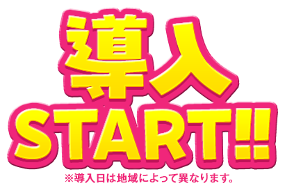 導入START!! ※導入日によって異なります。