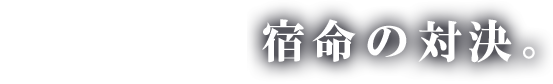 宿命の対決。