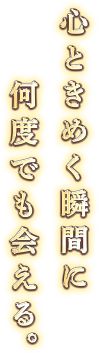 心ときめく瞬間に何度でも会える。