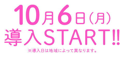 10月6日（月）導入START!! ※導入日によって異なります。