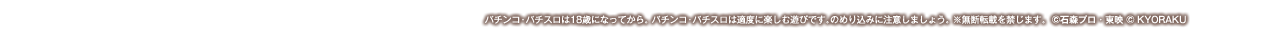 パチンコ・パチスロは18歳になってから。 パチンコ・パチスロは適度に楽しむ遊びです。のめり込みに注意しましょう。 ※無断転載を禁じます。 ©石森プロ・東映 ©KYORAKU
