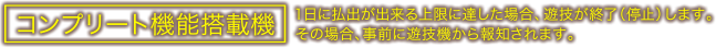コンプリート機能搭載機 1日に払出が出来る上限に達した場合、遊技を終了（停止）します。その場合、事前に遊技機から報知されます。