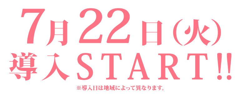 7月22日（火）導入START!! ※導入日によって異なります。