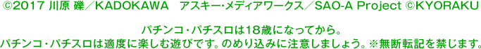 ©2017 川原 礫／ＫＡＤＯＫＡＷＡ アスキー・メディアワークス／SAO-A Project ©KYORAKU パチンコ・パチスロは18歳になってから。 パチンコ・パチスロは適度に楽しむ遊びです。のめり込みに注意しましょう。 ※無断転載を禁じます。