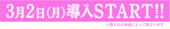 3月2日（月）導入START!! ※導入日によって異なります。