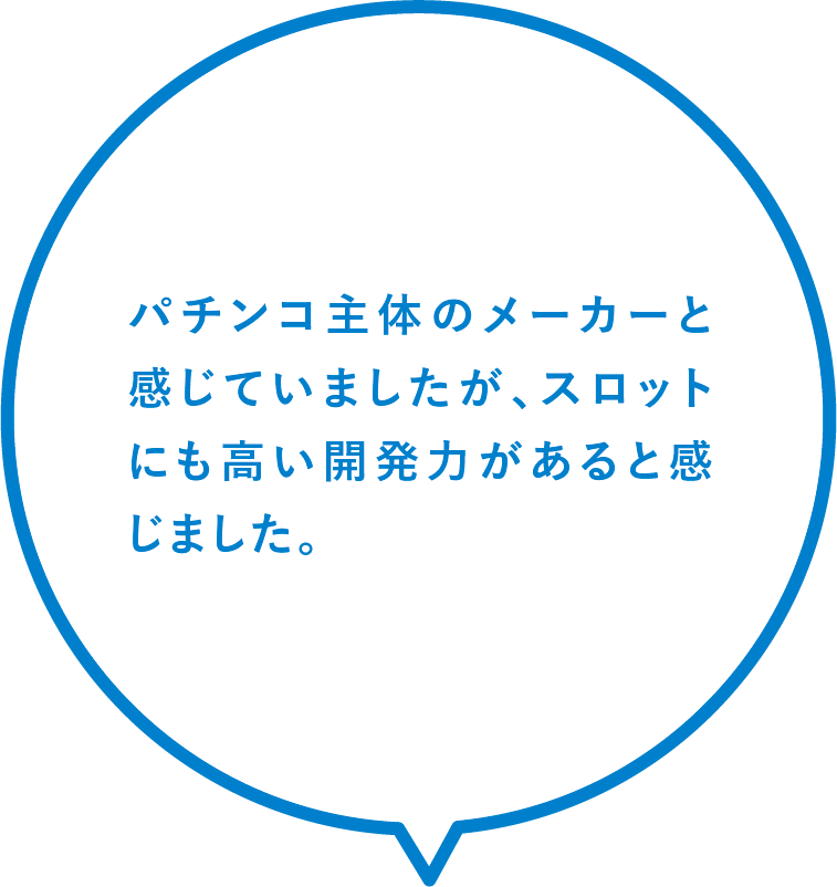 パチンコ主体のメーカーと感じていましたが、スロットにも高い開発力があると感じました。