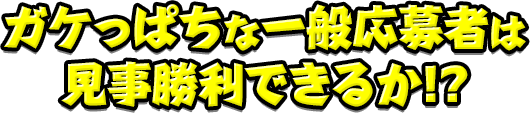 ガケっぱちな一般応募者は見事勝利できるか!?